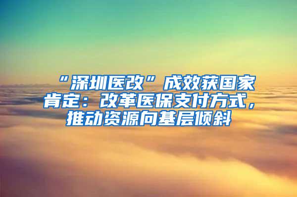 “深圳医改”成效获国家肯定：改革医保支付方式，推动资源向基层倾斜