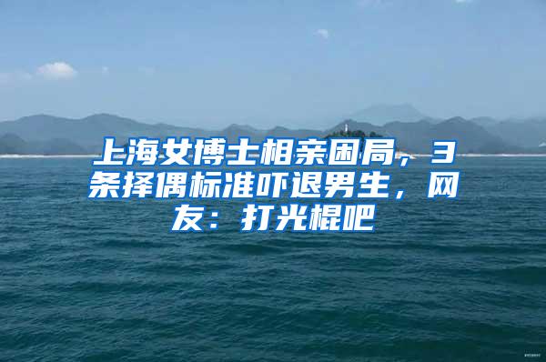 上海女博士相亲困局，3条择偶标准吓退男生，网友：打光棍吧