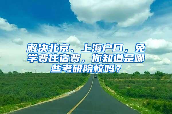 解决北京、上海户口，免学费住宿费，你知道是哪些考研院校吗？