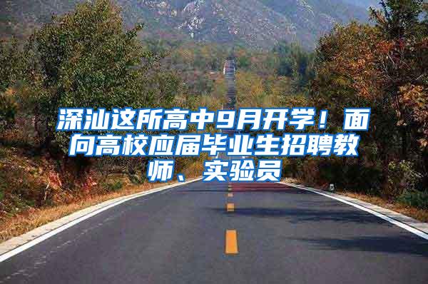 深汕这所高中9月开学！面向高校应届毕业生招聘教师、实验员