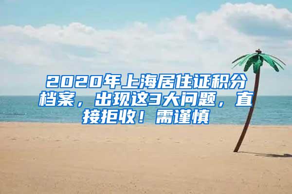 2020年上海居住证积分档案，出现这3大问题，直接拒收！需谨慎