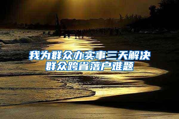 我为群众办实事三天解决群众跨省落户难题