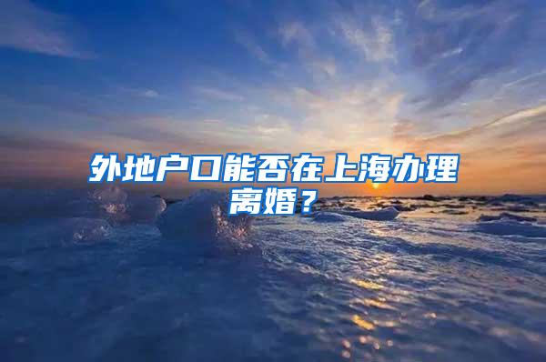 外地户口能否在上海办理离婚？