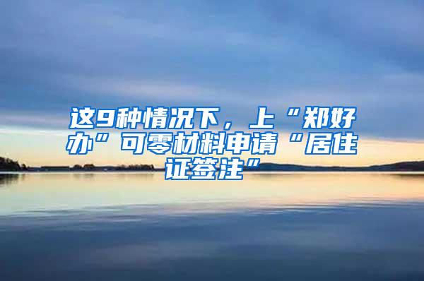 这9种情况下，上“郑好办”可零材料申请“居住证签注”