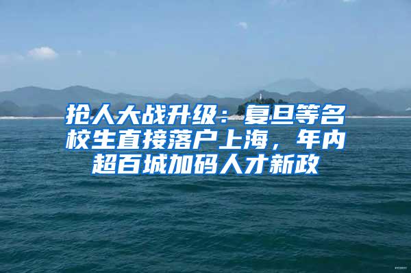 抢人大战升级：复旦等名校生直接落户上海，年内超百城加码人才新政