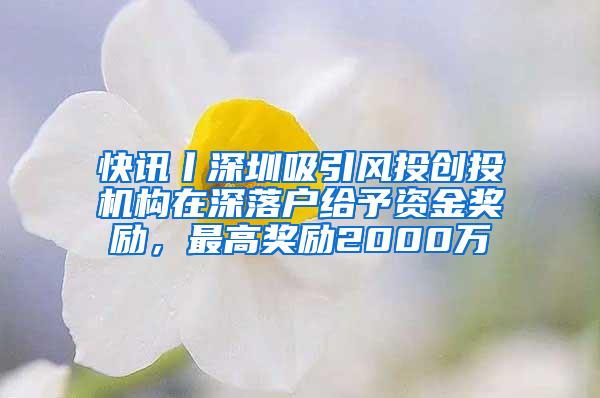 快讯丨深圳吸引风投创投机构在深落户给予资金奖励，最高奖励2000万