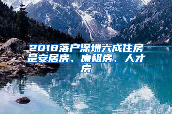 2018落户深圳六成住房是安居房、廉租房、人才房