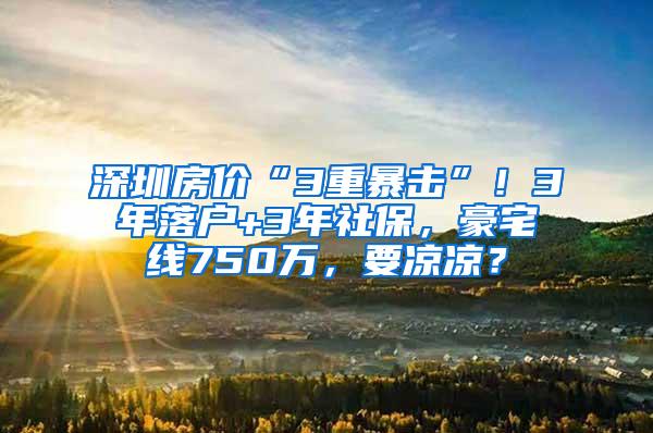 深圳房价“3重暴击”！3年落户+3年社保，豪宅线750万，要凉凉？