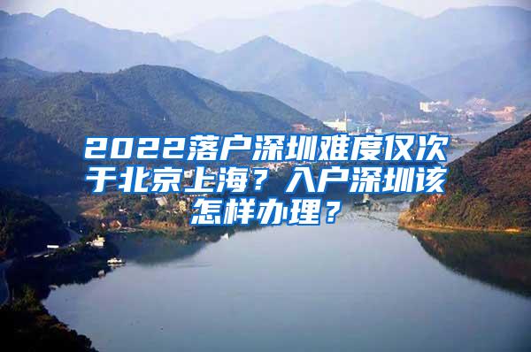 2022落户深圳难度仅次于北京上海？入户深圳该怎样办理？