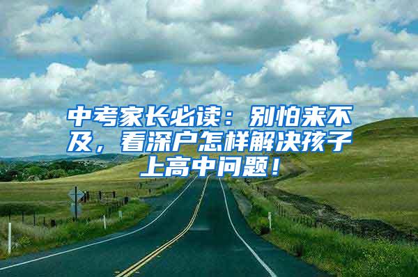 中考家长必读：别怕来不及，看深户怎样解决孩子上高中问题！