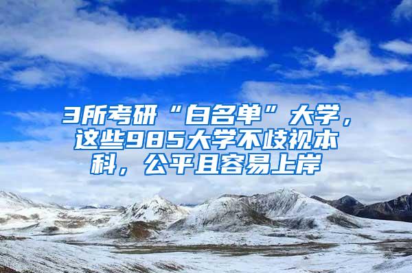 3所考研“白名单”大学，这些985大学不歧视本科，公平且容易上岸