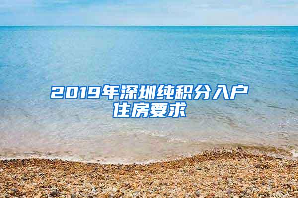 2019年深圳纯积分入户住房要求