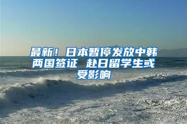 最新！日本暂停发放中韩两国签证 赴日留学生或受影响