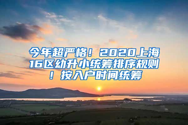 今年超严格！2020上海16区幼升小统筹排序规则！按入户时间统筹