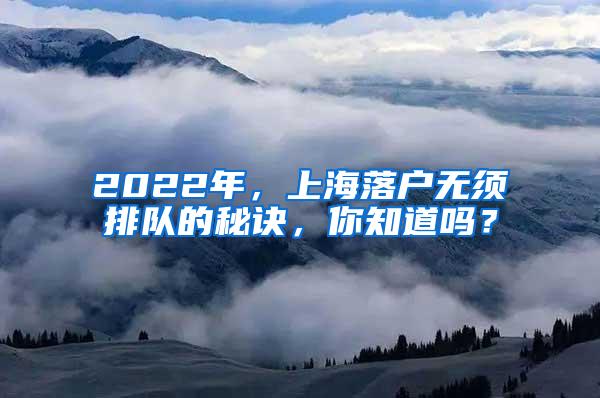 2022年，上海落户无须排队的秘诀，你知道吗？