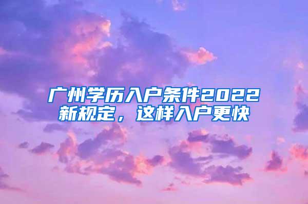 广州学历入户条件2022新规定，这样入户更快