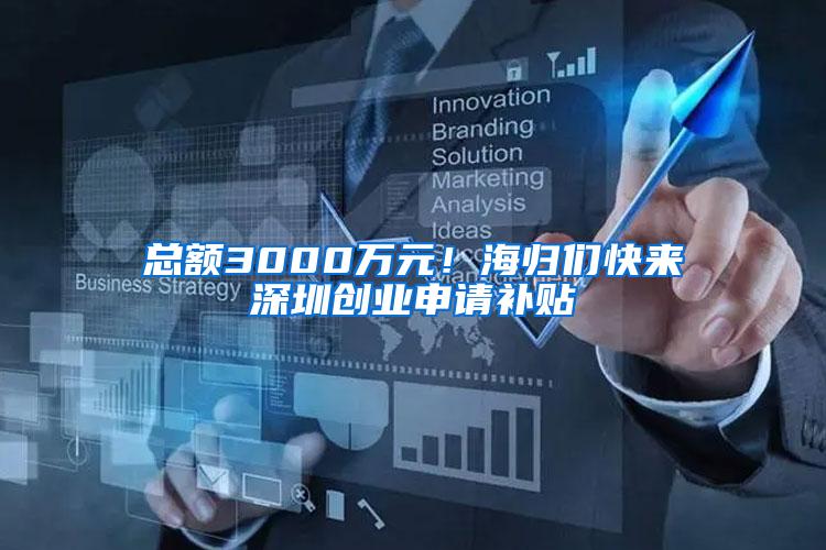 总额3000万元！海归们快来深圳创业申请补贴