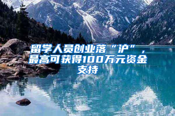 留学人员创业落“沪”，最高可获得100万元资金支持