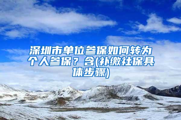 深圳市单位参保如何转为个人参保？含(补缴社保具体步骤)