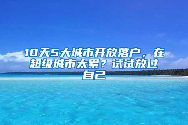 10天5大城市开放落户，在超级城市太累？试试放过自己