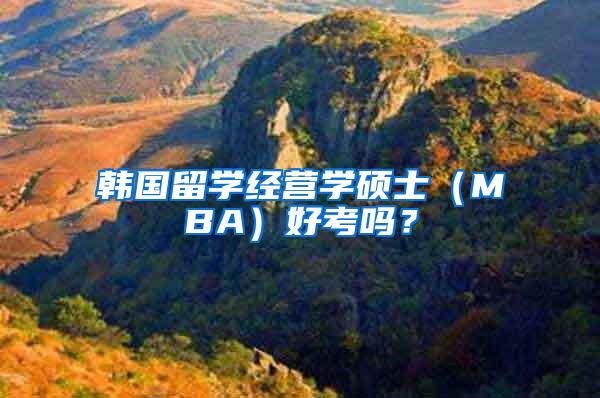 韩国留学经营学硕士（MBA）好考吗？