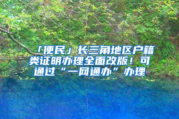 「便民」长三角地区户籍类证明办理全面改版！可通过“一网通办”办理