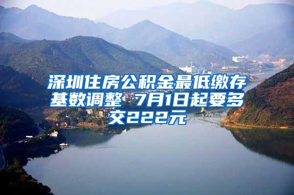 深圳住房公积金最低缴存基数调整 7月1日起要多交222元