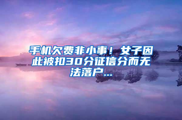 手机欠费非小事！女子因此被扣30分征信分而无法落户...