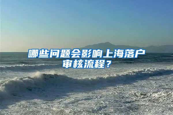 哪些问题会影响上海落户审核流程？