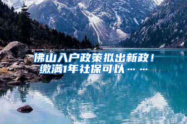 佛山入户政策拟出新政！缴满1年社保可以……