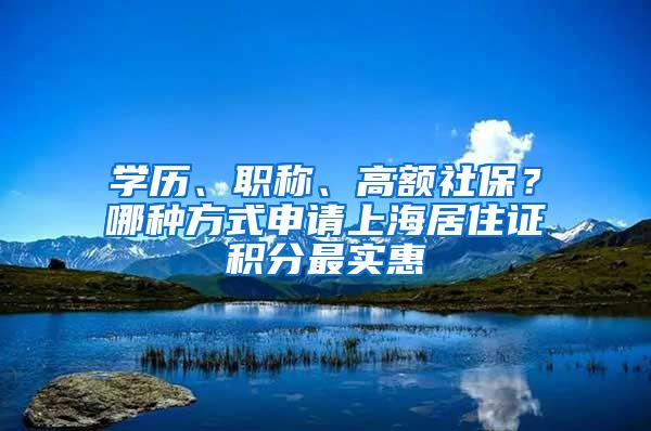 学历、职称、高额社保？哪种方式申请上海居住证积分最实惠