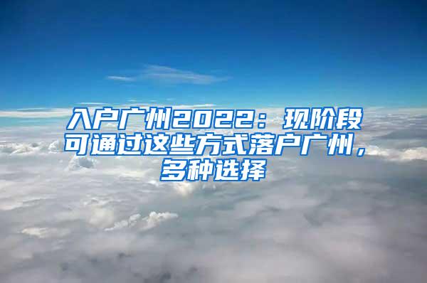 入户广州2022：现阶段可通过这些方式落户广州，多种选择