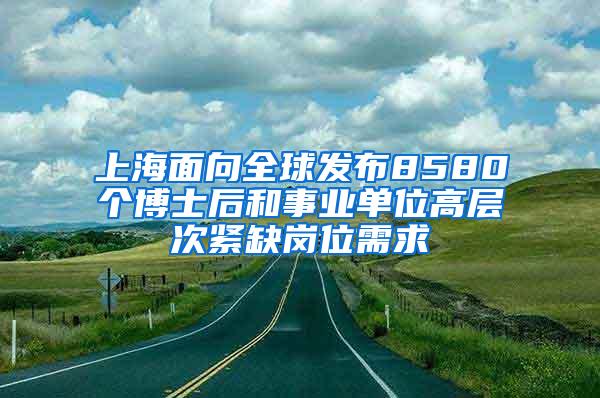 上海面向全球发布8580个博士后和事业单位高层次紧缺岗位需求