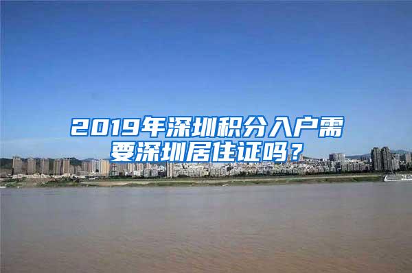 2019年深圳积分入户需要深圳居住证吗？