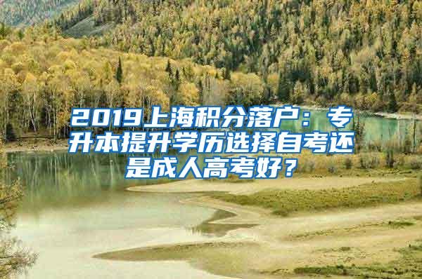 2019上海积分落户：专升本提升学历选择自考还是成人高考好？