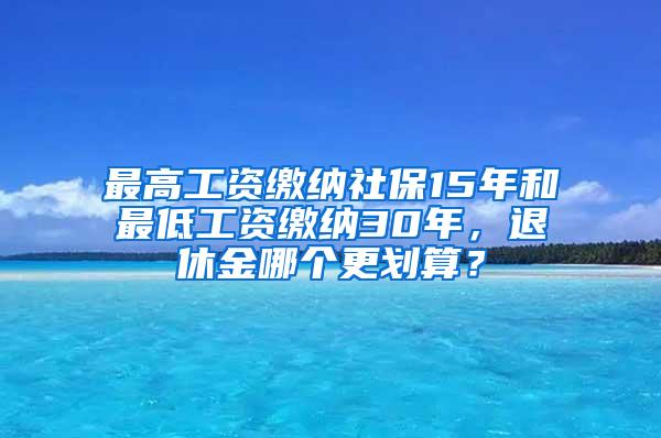 最高工资缴纳社保15年和最低工资缴纳30年，退休金哪个更划算？