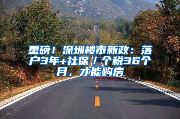 重磅！深圳楼市新政：落户3年+社保／个税36个月，才能购房