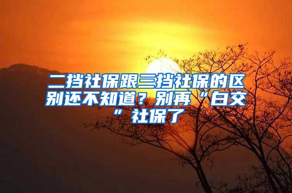 二挡社保跟三挡社保的区别还不知道？别再“白交”社保了