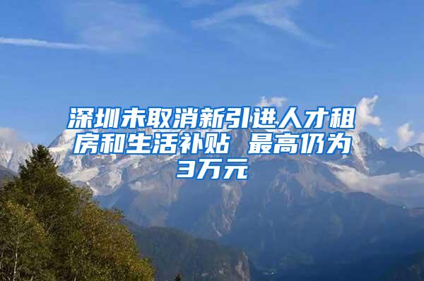 深圳未取消新引进人才租房和生活补贴 最高仍为3万元