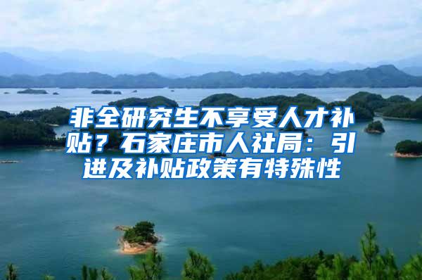 非全研究生不享受人才补贴？石家庄市人社局：引进及补贴政策有特殊性