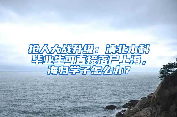 抢人大战升级：清北本科毕业生可直接落户上海，海归学子怎么办？