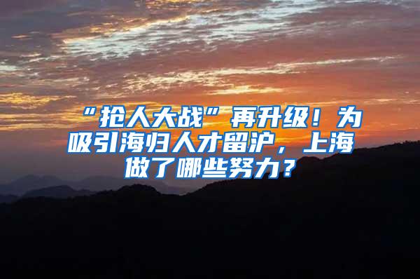 “抢人大战”再升级！为吸引海归人才留沪，上海做了哪些努力？