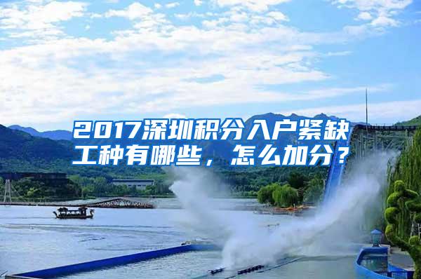 2017深圳积分入户紧缺工种有哪些，怎么加分？