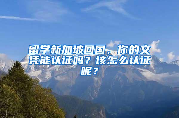 留学新加坡回国，你的文凭能认证吗？该怎么认证呢？