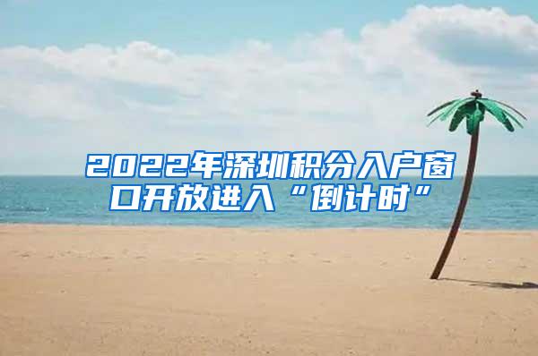 2022年深圳积分入户窗口开放进入“倒计时”