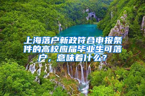 上海落户新政符合申报条件的高校应届毕业生可落户，意味着什么？