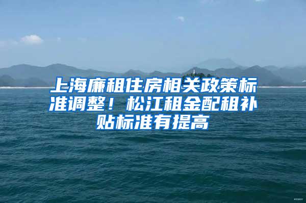 上海廉租住房相关政策标准调整！松江租金配租补贴标准有提高