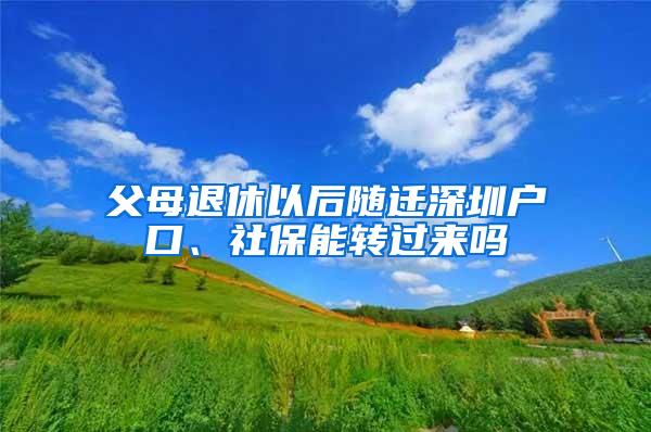 父母退休以后随迁深圳户口、社保能转过来吗