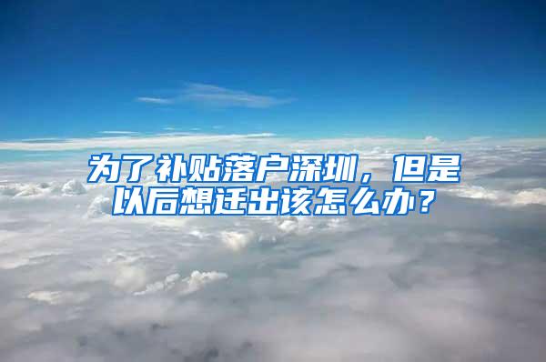 为了补贴落户深圳，但是以后想迁出该怎么办？