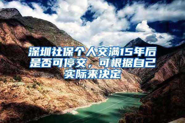 深圳社保个人交满15年后是否可停交，可根据自己实际来决定